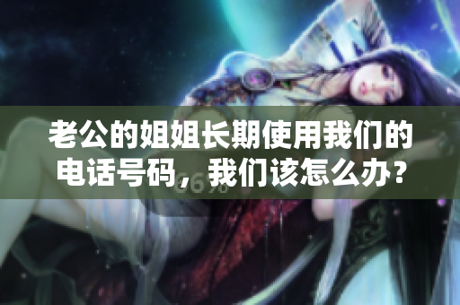 老公的姐姐長(zhǎng)期使用我們的電話號(hào)碼，我們?cè)撛趺崔k？