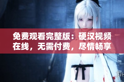 免費(fèi)觀看完整版：硬漢視頻在線，無(wú)需付費(fèi)，盡情暢享！