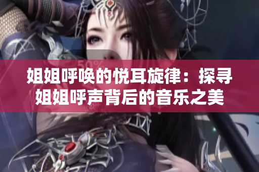 姐姐呼喚的悅耳旋律：探尋姐姐呼聲背后的音樂之美