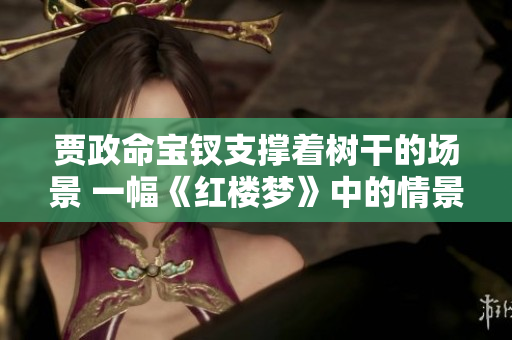 賈政命寶釵支撐著樹干的場景 一幅《紅樓夢》中的情景再現