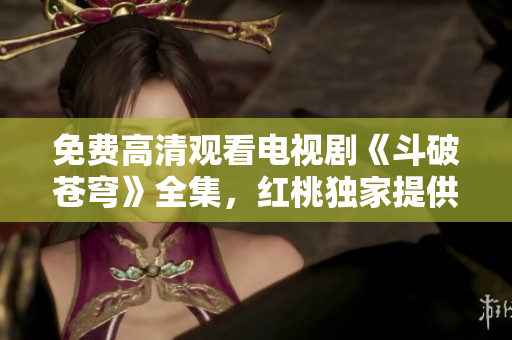 免費(fèi)高清觀看電視劇《斗破蒼穹》全集，紅桃獨(dú)家提供最新更新
