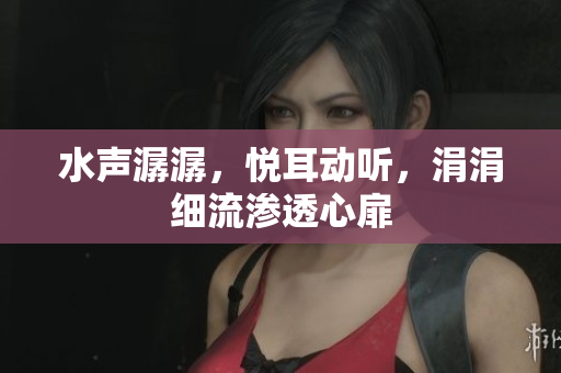 水聲潺潺，悅耳動聽，涓涓細流滲透心扉