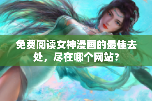 免費(fèi)閱讀女神漫畫的最佳去處，盡在哪個(gè)網(wǎng)站？