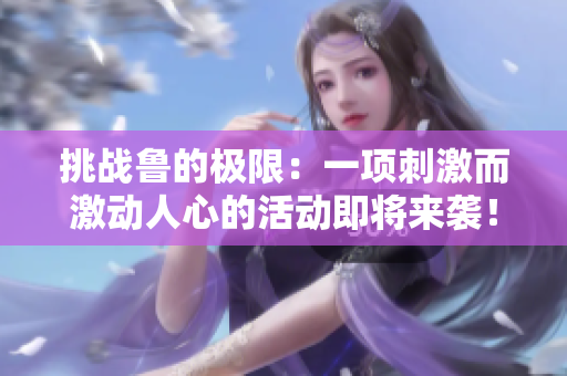 挑戰(zhàn)魯?shù)臉O限：一項(xiàng)刺激而激動(dòng)人心的活動(dòng)即將來(lái)襲！