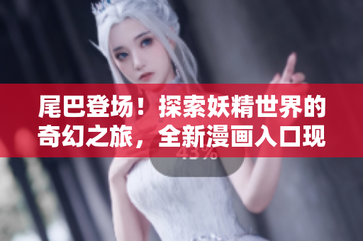 尾巴登場！探索妖精世界的奇幻之旅，全新漫畫入口現(xiàn)已開啟！