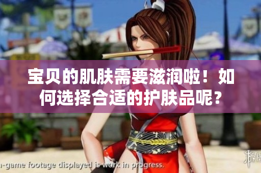 寶貝的肌膚需要滋潤啦！如何選擇合適的護膚品呢？