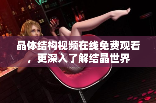 晶體結構視頻在線免費觀看，更深入了解結晶世界