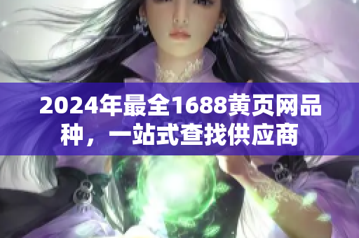 2024年最全1688黃頁(yè)網(wǎng)品種，一站式查找供應(yīng)商