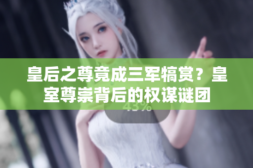 皇后之尊竟成三軍犒賞？皇室尊崇背后的權(quán)謀謎團