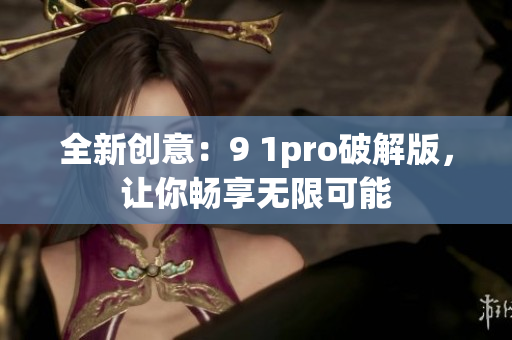全新創(chuàng)意：9 1pro破解版，讓你暢享無(wú)限可能