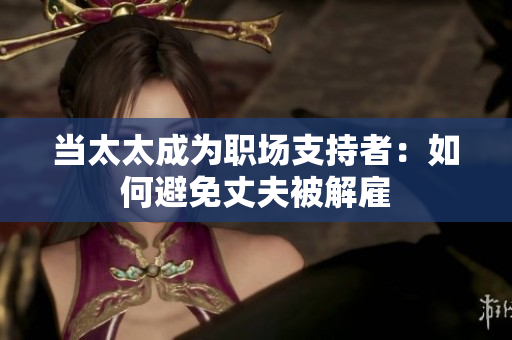 當(dāng)太太成為職場支持者：如何避免丈夫被解雇