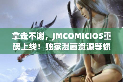 拿走不謝，JMCOMICIOS重磅上線！獨(dú)家漫畫(huà)資源等你來(lái)?yè)屬?gòu)！