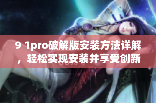 9 1pro破解版安裝方法詳解，輕松實(shí)現(xiàn)安裝并享受創(chuàng)新功能