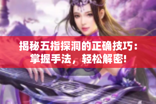 揭秘五指探洞的正確技巧：掌握手法，輕松解密!