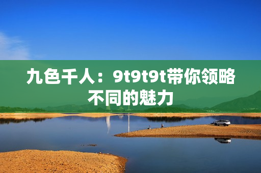 九色千人：9t9t9t帶你領(lǐng)略不同的魅力