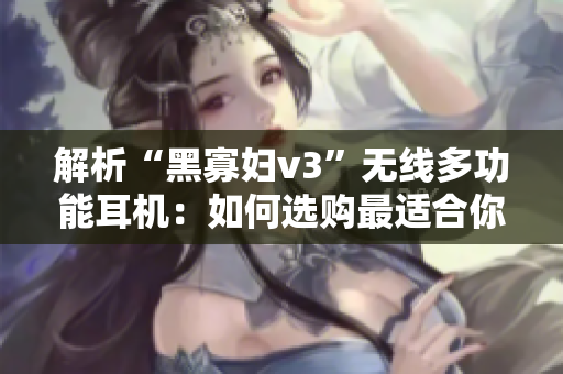 解析“黑寡婦v3”無線多功能耳機：如何選購最適合你的版本