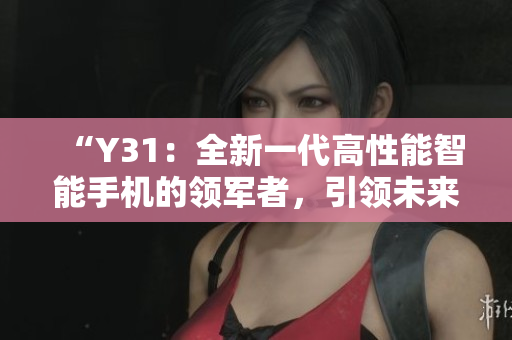 “Y31：全新一代高性能智能手機(jī)的領(lǐng)軍者，引領(lǐng)未來通訊技術(shù)新篇章”