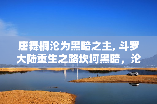 唐舞桐淪為黑暗之主, 斗羅大陸重生之路坎坷黑暗，淪喪之心涅槃重生