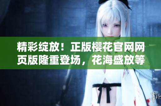 精彩綻放！正版櫻花官網(wǎng)網(wǎng)頁版隆重登場，花海盛放等你來探索