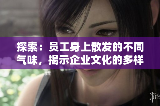 探索：?jiǎn)T工身上散發(fā)的不同氣味，揭示企業(yè)文化的多樣性