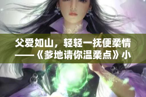 父愛如山，輕輕一撫便柔情——《爹地請(qǐng)你溫柔點(diǎn)》小說暢銷閱讀。