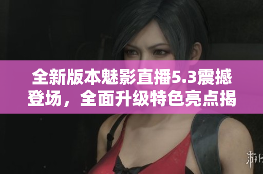 全新版本魅影直播5.3震撼登場，全面升級特色亮點揭秘
