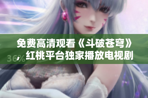 免費高清觀看《斗破蒼穹》，紅桃平臺獨家播放電視劇，盡享精彩劇集