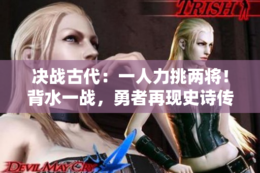 決戰(zhàn)古代：一人力挑兩將！背水一戰(zhàn)，勇者再現(xiàn)史詩(shī)傳奇！