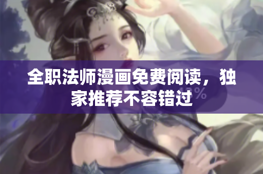全職法師漫畫免費閱讀，獨家推薦不容錯過