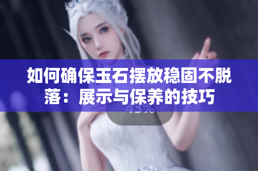 如何確保玉石擺放穩(wěn)固不脫落：展示與保養(yǎng)的技巧