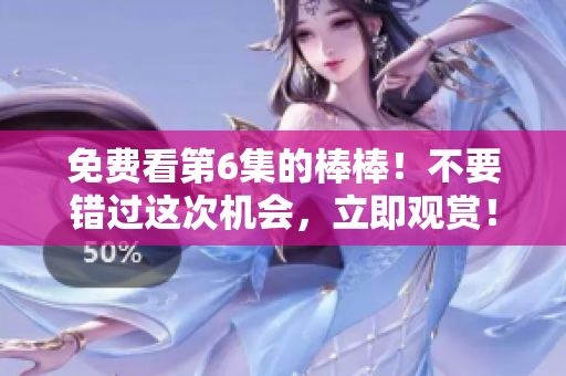 免費(fèi)看第6集的棒棒！不要錯(cuò)過(guò)這次機(jī)會(huì)，立即觀賞！