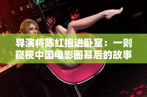 導(dǎo)演將陳紅抱進(jìn)臥室：一則窺視中國電影圈幕后的故事