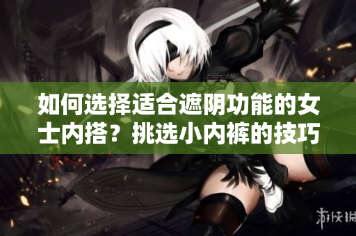 如何選擇適合遮陰功能的女士?jī)?nèi)搭？挑選小內(nèi)褲的技巧和注意事項(xiàng)！