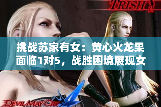 挑戰(zhàn)蘇家有女：黃心火龍果面臨1對5，戰(zhàn)勝困境展現(xiàn)女性力量