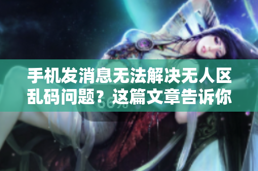 手機(jī)發(fā)消息無法解決無人區(qū)亂碼問題？這篇文章告訴你正確方法！