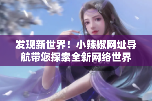 發(fā)現(xiàn)新世界！小辣椒網(wǎng)址導(dǎo)航帶您探索全新網(wǎng)絡(luò)世界