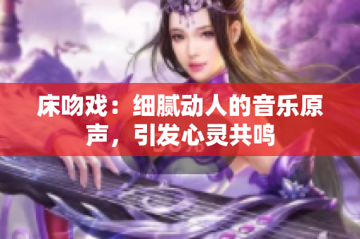床吻戲：細(xì)膩動(dòng)人的音樂(lè)原聲，引發(fā)心靈共鳴