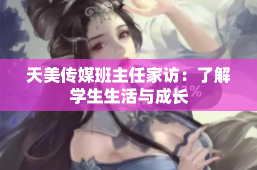 天美傳媒班主任家訪：了解學(xué)生生活與成長(zhǎng)