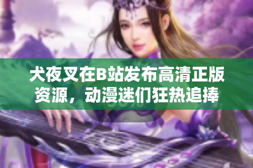 犬夜叉在B站發(fā)布高清正版資源，動漫迷們狂熱追捧