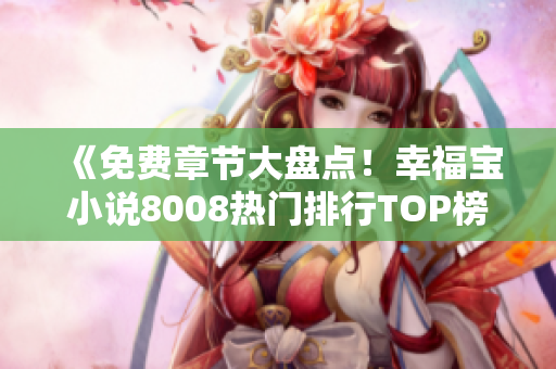 《免費(fèi)章節(jié)大盤點(diǎn)！幸福寶小說(shuō)8008熱門排行TOP榜單揭曉，驚喜不斷！》