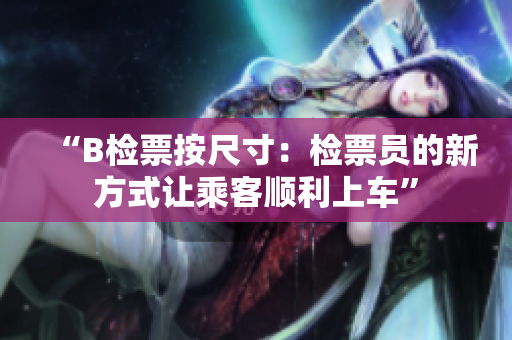 “B檢票按尺寸：檢票員的新方式讓乘客順利上車”