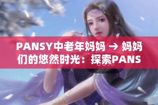 PANSY中老年媽媽 → 媽媽們的悠然時(shí)光：探索PANSY的功效