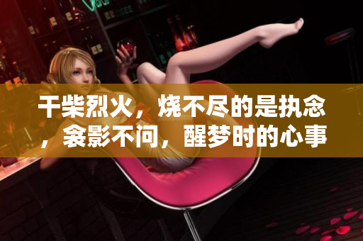 干柴烈火，燒不盡的是執(zhí)念，衾影不問，醒夢(mèng)時(shí)的心事。