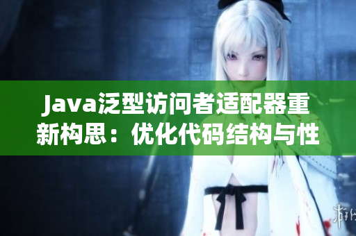 Java泛型訪問者適配器重新構(gòu)思：優(yōu)化代碼結(jié)構(gòu)與性能提升