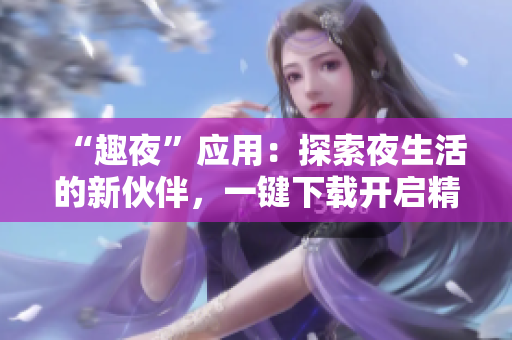 “趣夜”應(yīng)用：探索夜生活的新伙伴，一鍵下載開啟精彩夜晚之旅