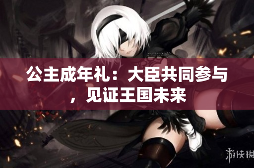 公主成年禮：大臣共同參與，見證王國未來