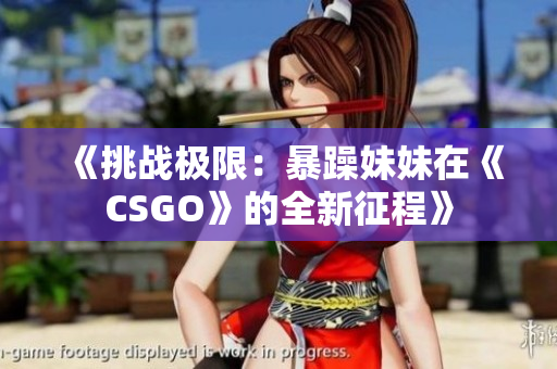 《挑戰(zhàn)極限：暴躁妹妹在《CSGO》的全新征程》