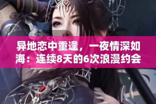 異地戀中重逢，一夜情深如海：連續(xù)8天的6次浪漫約會之旅