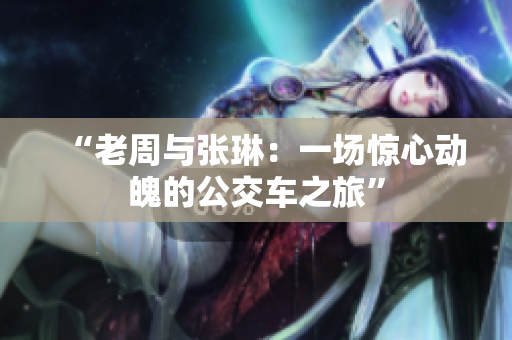 “老周與張琳：一場(chǎng)驚心動(dòng)魄的公交車(chē)之旅”