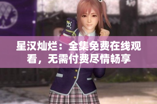 星漢燦爛：全集免費(fèi)在線觀看，無(wú)需付費(fèi)盡情暢享